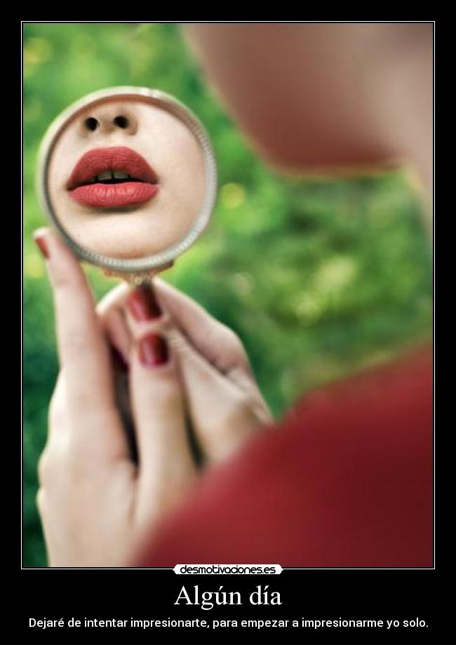 Algún día - Dejaré de intentar impresionarte, para empezar a impresionarme yo solo.