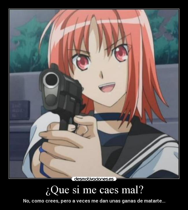 ¿Que si me caes mal? - No, como crees, pero a veces me dan unas ganas de matarte...