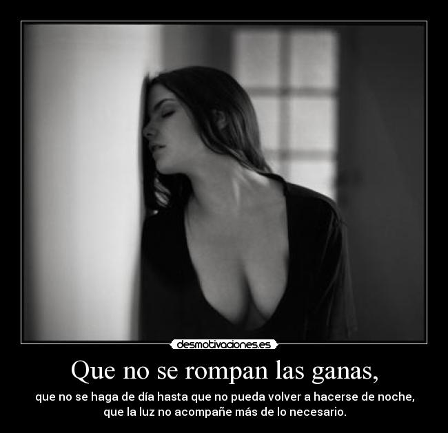 Que no se rompan las ganas, - que no se haga de día hasta que no pueda volver a hacerse de noche,
que la luz no acompañe más de lo necesario.