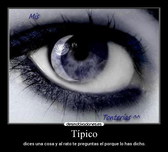 Típico - dices una cosa y al rato te preguntas el porque lo has dicho.