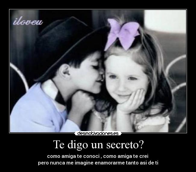 Te digo un secreto? - como amiga te conoci , como amiga te crei 
pero nunca me imagine enamorarme tanto asi de ti♥