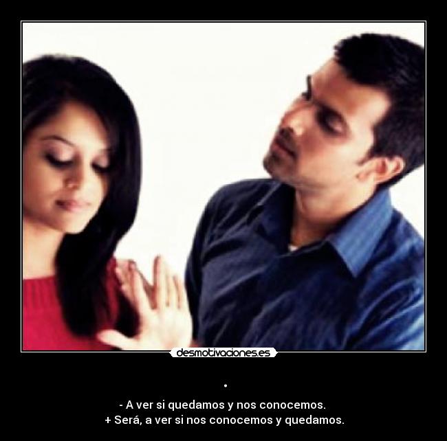. - - A ver si quedamos y nos conocemos.
+ Será, a ver si nos conocemos y quedamos.