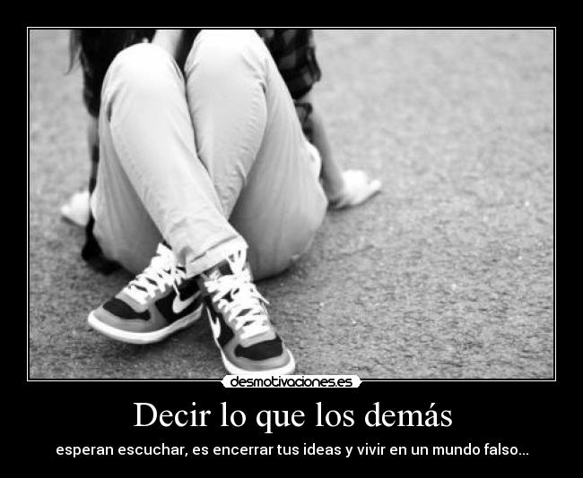 Decir lo que los demás - esperan escuchar, es encerrar tus ideas y vivir en un mundo falso...