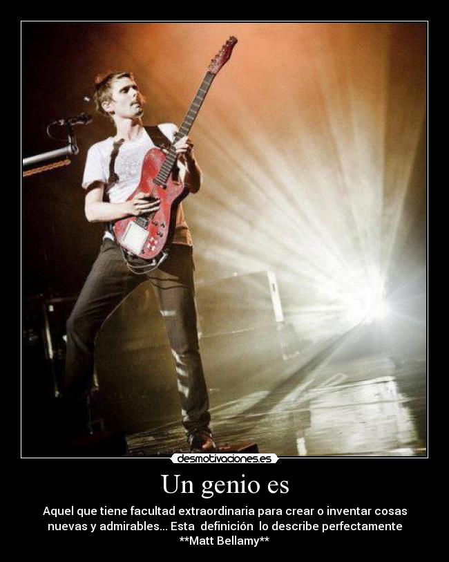 Un genio es - Aquel que tiene facultad extraordinaria para crear o inventar cosas
nuevas y admirables... Esta  definición  lo describe perfectamente
**Matt Bellamy**