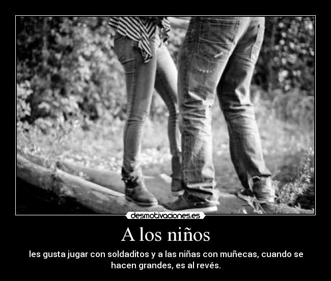 A los niños - les gusta jugar con soldaditos y a las niñas con muñecas, cuando se
hacen grandes, es al revés.