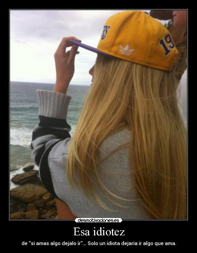 Esa idiotez - de si amas algo dejalo ir... Solo un idiota dejaria ir algo que ama.
