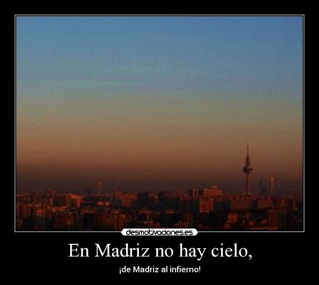 En Madriz no hay cielo, - ¡de Madriz al infierno!