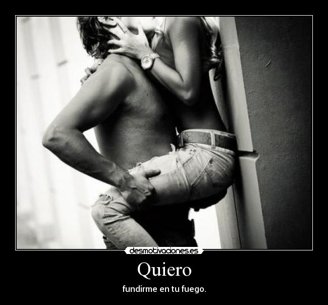Quiero - fundirme en tu fuego.