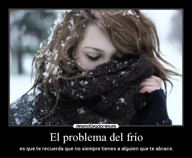 El problema del frío - es que te recuerda que no siempre tienes a alguien que te abrace.