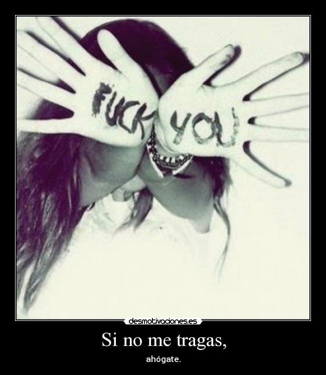 Si no me tragas, - ahógate.