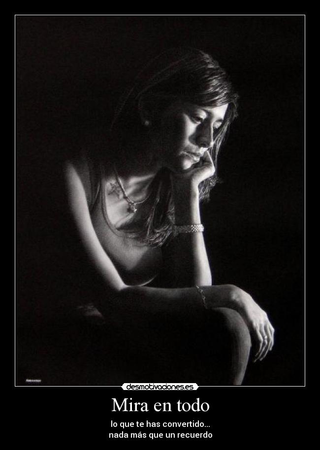 Mira en todo - lo que te has convertido...
nada más que un recuerdo