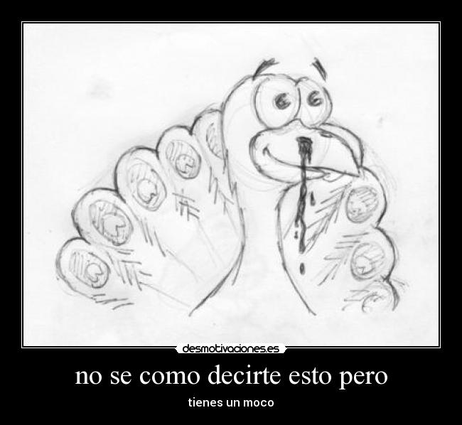 no se como decirte esto pero - tienes un moco