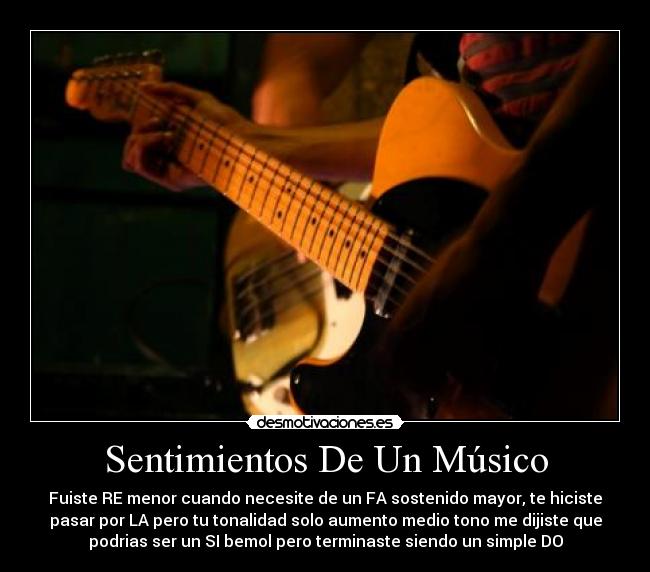 Sentimientos De Un Músico - Fuiste RE menor cuando necesite de un FA sostenido mayor, te hiciste
pasar por LA pero tu tonalidad solo aumento medio tono me dijiste que
podrias ser un SI bemol pero terminaste siendo un simple DO