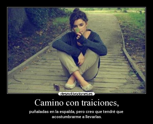 Camino con traiciones, - puñaladas en la espalda, pero creo que tendré que
acostumbrarme a llevarlas.