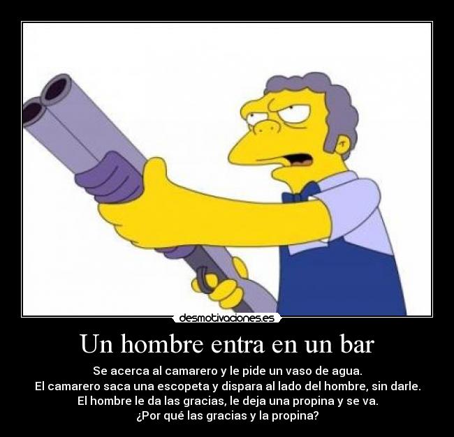 Un hombre entra en un bar - Se acerca al camarero y le pide un vaso de agua.
El camarero saca una escopeta y dispara al lado del hombre, sin darle.
El hombre le da las gracias, le deja una propina y se va.
¿Por qué las gracias y la propina?