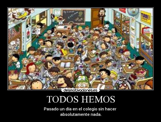 TODOS HEMOS - Pasado un día en el colegio sin hacer 
absolutamente nada.