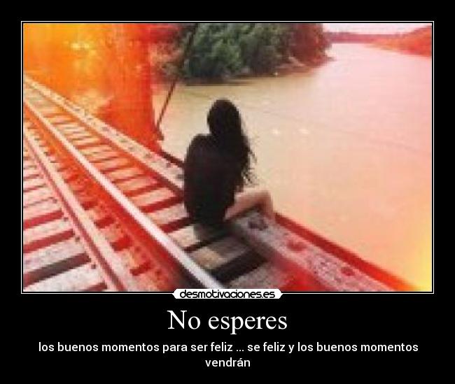 No esperes - los buenos momentos para ser feliz ... se feliz y los buenos momentos vendrán