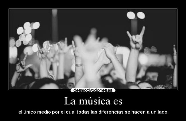 La música es - el único medio por el cual todas las diferencias se hacen a un lado.