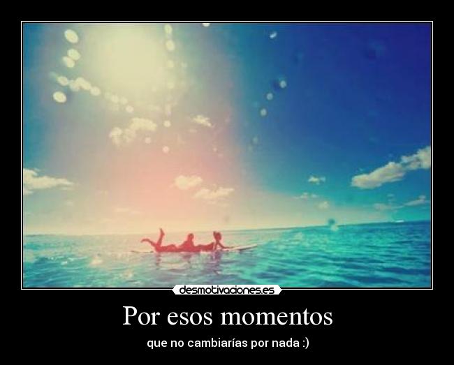 Por esos momentos - que no cambiarías por nada :)