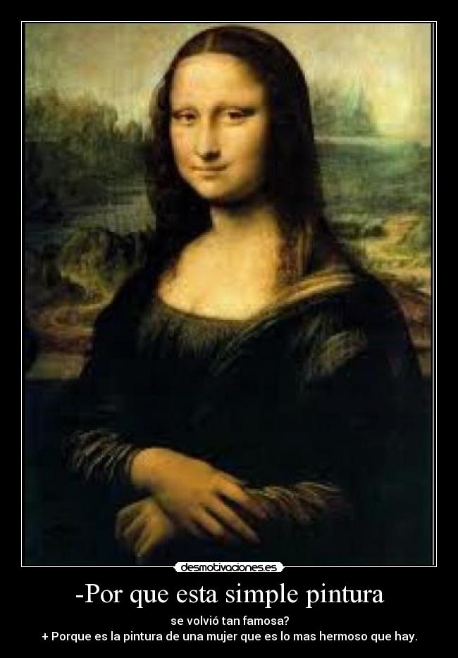 -Por que esta simple pintura - se volvió tan famosa?
+ Porque es la pintura de una mujer que es lo mas hermoso que hay.