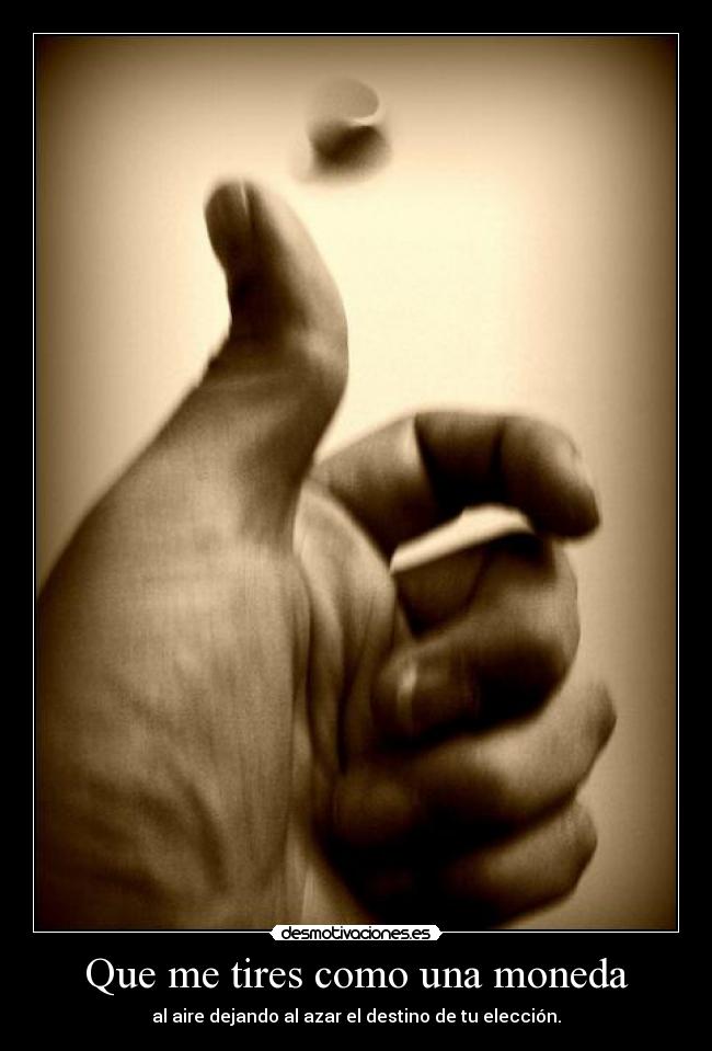 Que me tires como una moneda - al aire dejando al azar el destino de tu elección.