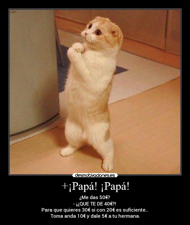 +¡Papá! ¡Papá! - ¿Me das 50€?
- ¡¿QUE TE DE 40€?!
Para que quieres 30€ si con 20€ es suficiente..
Toma anda 10€ y dale 5€ a tu hermana.