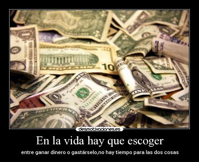 En la vida hay que escoger - entre ganar dinero o gastárselo,no hay tiempo para las dos cosas