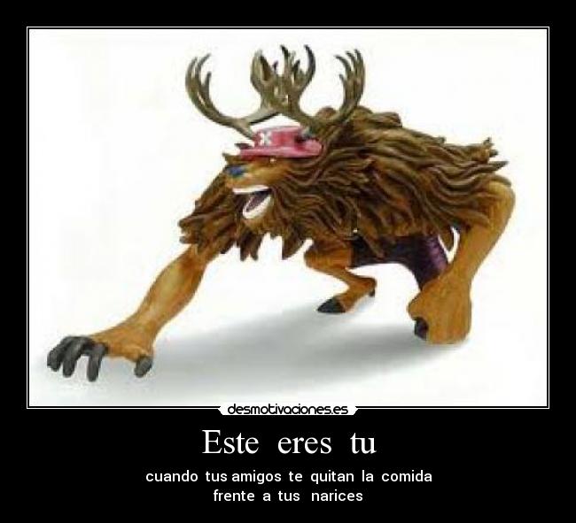 Este eres tu - cuando tus amigos te quitan la comida
frente a tus narices