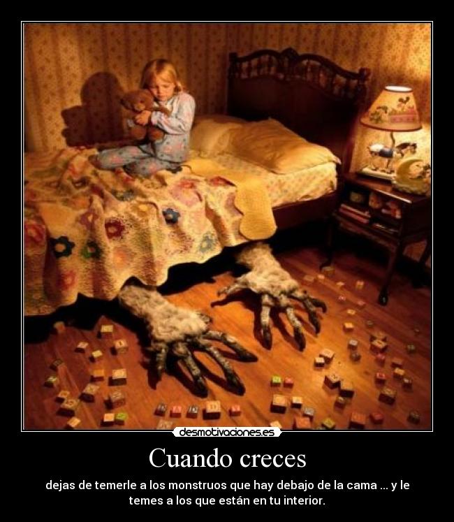 Cuando creces - dejas de temerle a los monstruos que hay debajo de la cama ... y le
temes a los que están en tu interior.