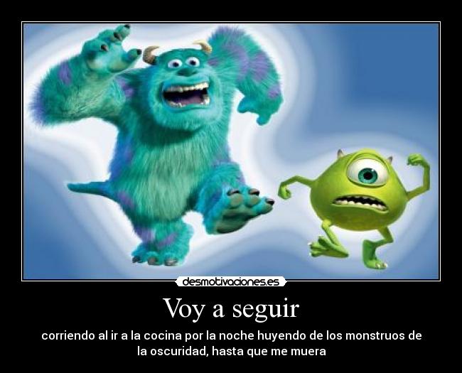 Voy a seguir - corriendo al ir a la cocina por la noche huyendo de los monstruos de
la oscuridad, hasta que me muera