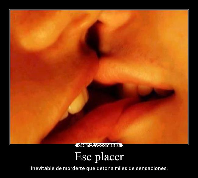 Ese placer - inevitable de morderte que detona miles de sensaciones.