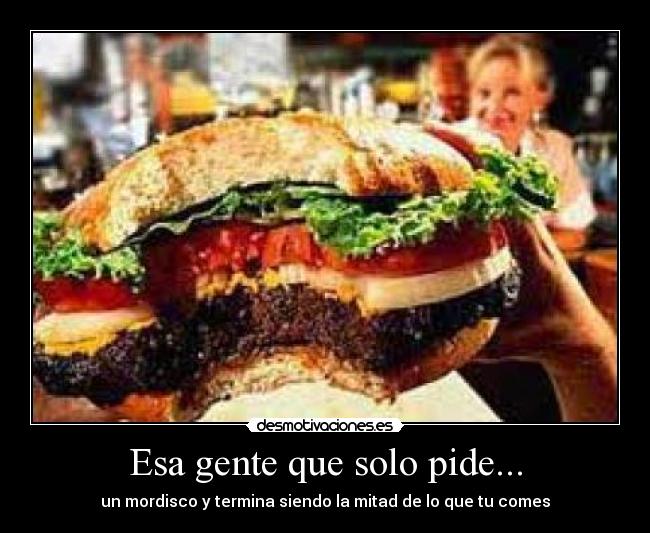 Esa gente que solo pide... - un mordisco y termina siendo la mitad de lo que tu comes