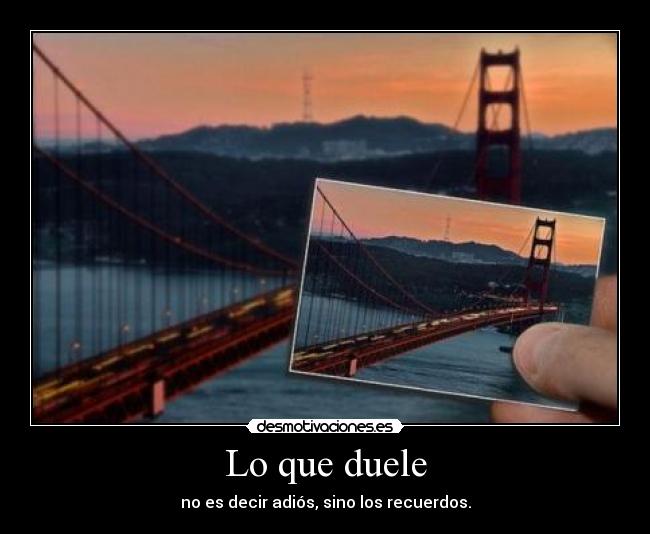 Lo que duele - no es decir adiós, sino los recuerdos.