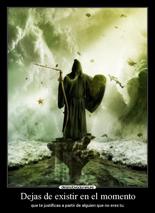 Dejas de existir en el momento - que te justificas a partir de alguien que no eres tu.