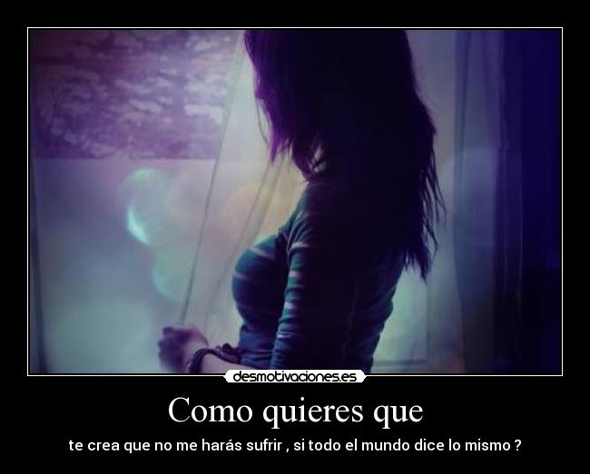 Como quieres que - te crea que no me harás sufrir , si todo el mundo dice lo mismo ?