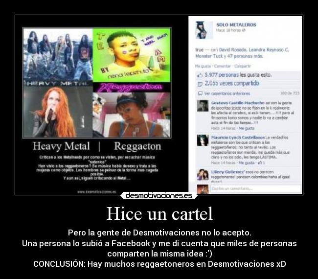 Hice un cartel - Pero la gente de Desmotivaciones no lo acepto.
Una persona lo subió a Facebook y me di cuenta que miles de personas
comparten la misma idea :)
CONCLUSIÓN: Hay muchos reggaetoneros en Desmotivaciones xD