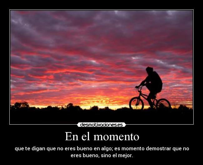 En el momento - que te digan que no eres bueno en algo; es momento demostrar que no
eres bueno, sino el mejor.