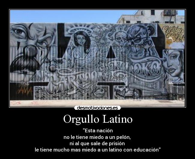 Orgullo Latino - Esta nación
no le tiene miedo a un pelón, 
ni al que sale de prisión 
le tiene mucho mas miedo a un latino con educación