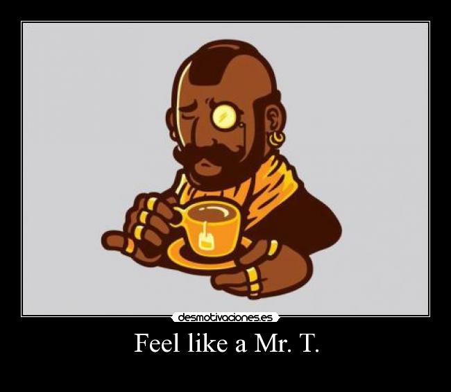 Feel like a Mr. T. -