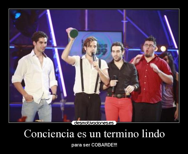 Conciencia es un termino lindo - para ser COBARDE!!!