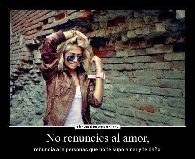 No renuncies al amor, - renuncia a la personas que no te supo amar y te daño.