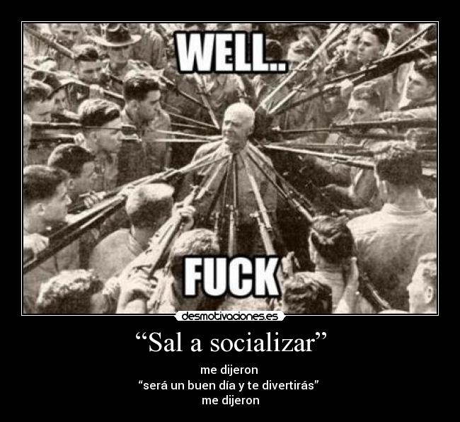 “Sal a socializar” - me dijeron
“será un buen día y te divertirás”
me dijeron