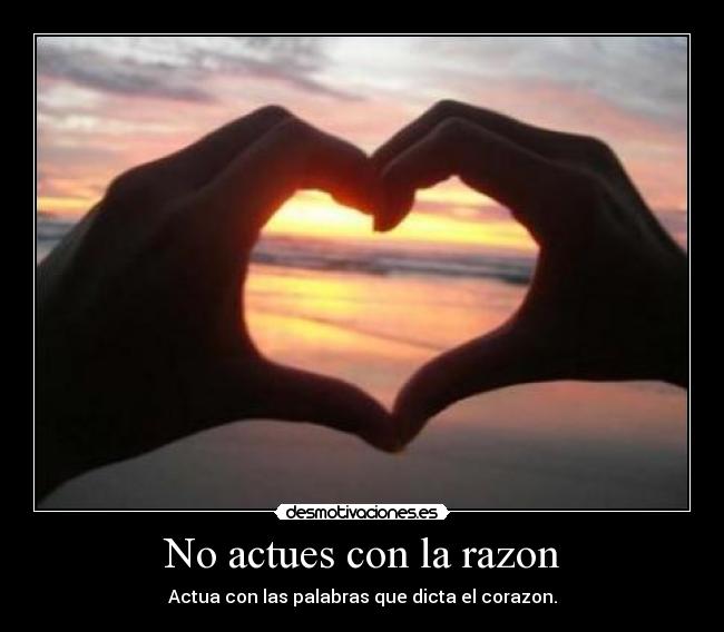 No actues con la razon - Actua con las palabras que dicta el corazon.