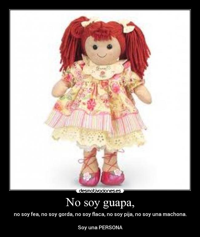 No soy guapa, - no soy fea, no soy gorda, no soy flaca, no soy pija, no soy una machona.
Soy una PERSONA