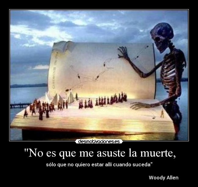 No es que me asuste la muerte, - sólo que no quiero estar allí cuando suceda
Woody Allen