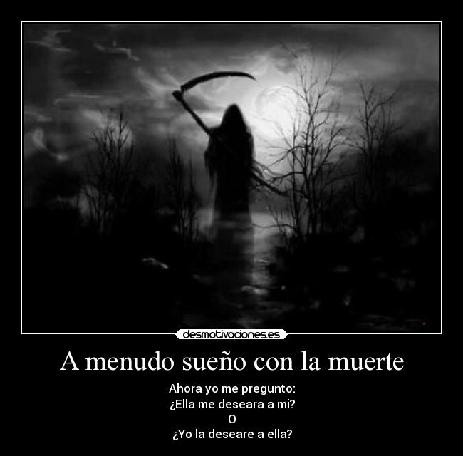 A menudo sueño con la muerte - Ahora yo me pregunto:
¿Ella me deseara a mi?
O
¿Yo la deseare a ella?