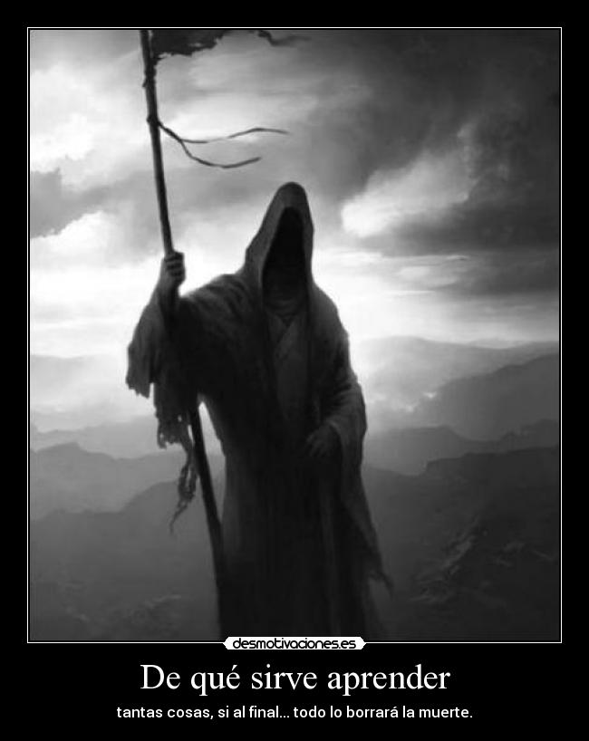 De qué sirve aprender - tantas cosas, si al final... todo lo borrará la muerte.