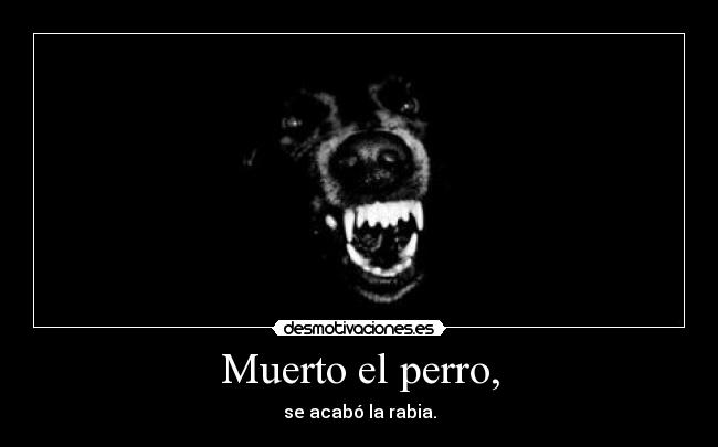 Muerto el perro, - se acabó la rabia.
