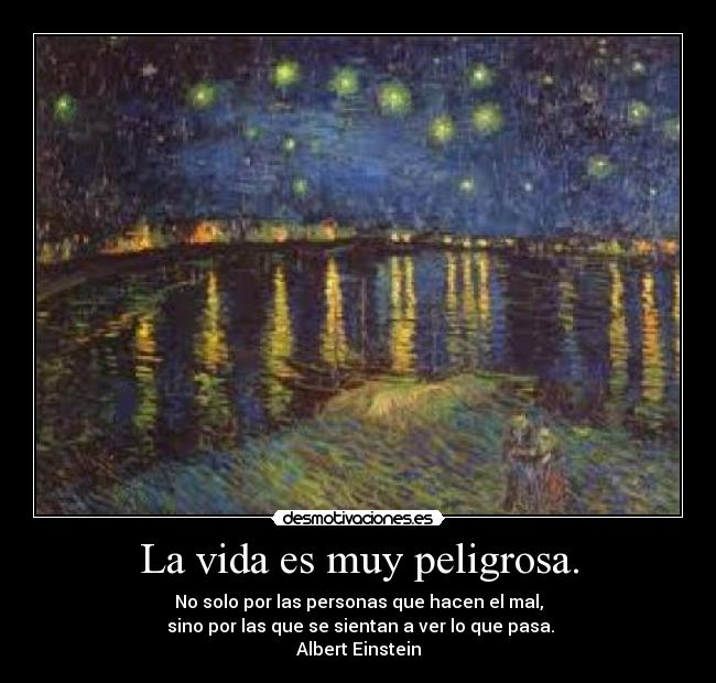 La vida es muy peligrosa. - No solo por las personas que hacen el mal,
sino por las que se sientan a ver lo que pasa.
Albert Einstein