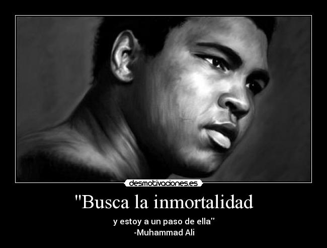 Busca la inmortalidad - y estoy a un paso de ella
-Muhammad Ali